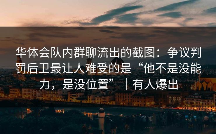 华体会队内群聊流出的截图：争议判罚后卫最让人难受的是“他不是没能力，是没位置”｜有人爆出