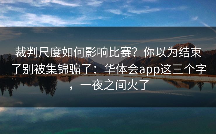 裁判尺度如何影响比赛？你以为结束了别被集锦骗了：华体会app这三个字，一夜之间火了