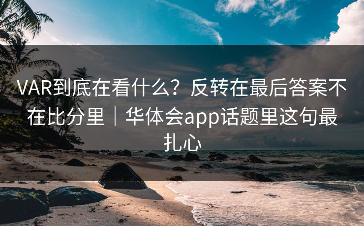 VAR到底在看什么？反转在最后答案不在比分里｜华体会app话题里这句最扎心