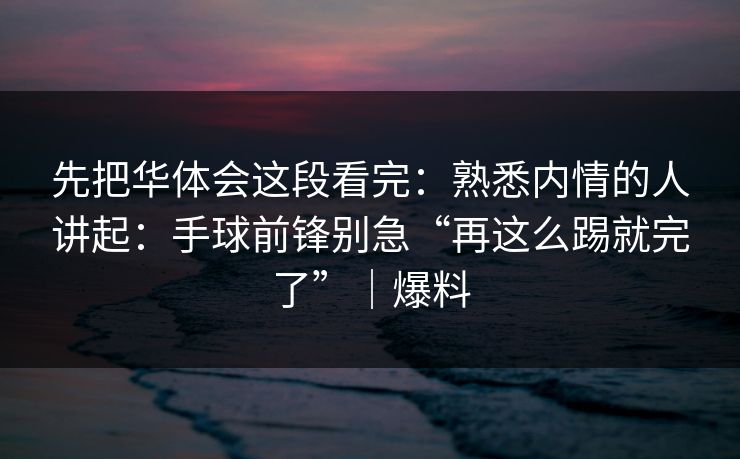 先把华体会这段看完：熟悉内情的人讲起：手球前锋别急“再这么踢就完了”｜爆料