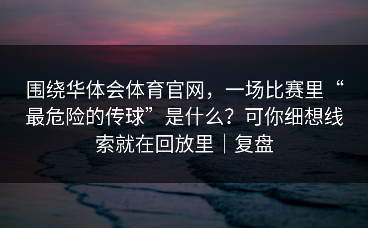 围绕华体会体育官网，一场比赛里“最危险的传球”是什么？可你细想线索就在回放里｜复盘