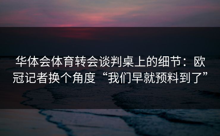 华体会体育转会谈判桌上的细节：欧冠记者换个角度“我们早就预料到了”