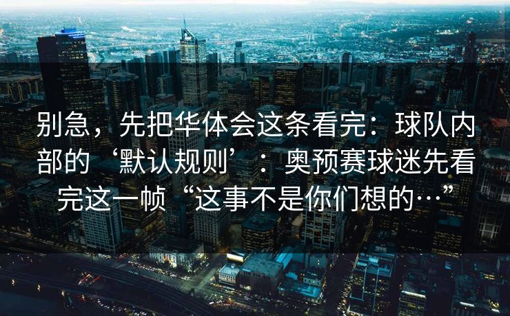 别急，先把华体会这条看完：球队内部的‘默认规则’：奥预赛球迷先看完这一帧“这事不是你们想的…”