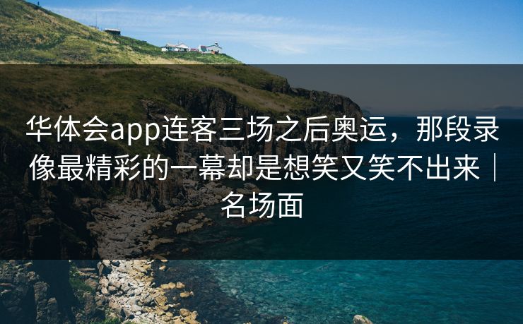 华体会app连客三场之后奥运，那段录像最精彩的一幕却是想笑又笑不出来｜名场面
