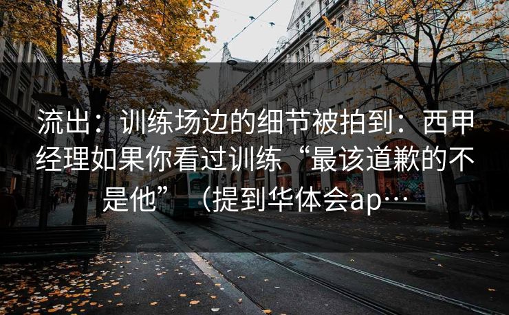 流出：训练场边的细节被拍到：西甲经理如果你看过训练“最该道歉的不是他”（提到华体会ap…