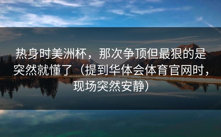 热身时美洲杯，那次争顶但最狠的是突然就懂了（提到华体会体育官网时，现场突然安静）