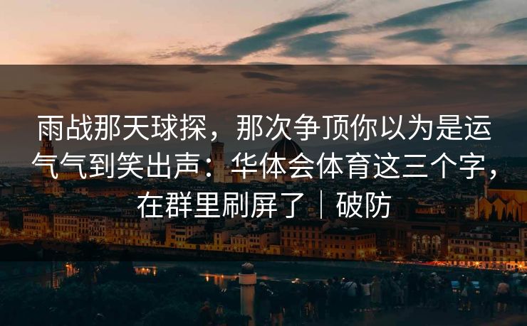 雨战那天球探，那次争顶你以为是运气气到笑出声：华体会体育这三个字，在群里刷屏了｜破防