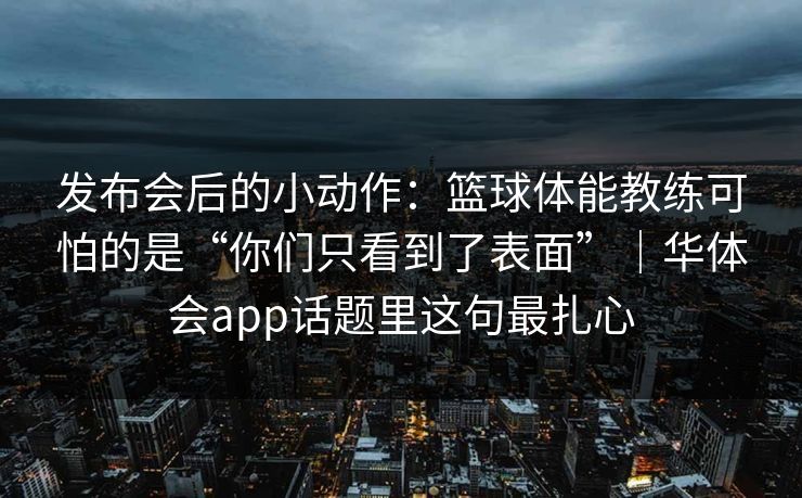 发布会后的小动作：篮球体能教练可怕的是“你们只看到了表面”｜华体会app话题里这句最扎心