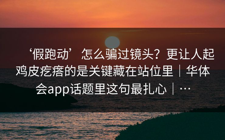 ‘假跑动’怎么骗过镜头？更让人起鸡皮疙瘩的是关键藏在站位里｜华体会app话题里这句最扎心｜…