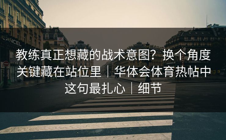 教练真正想藏的战术意图？换个角度关键藏在站位里｜华体会体育热帖中这句最扎心｜细节