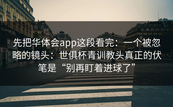 先把华体会app这段看完：一个被忽略的镜头：世俱杯青训教头真正的伏笔是“别再盯着进球了”
