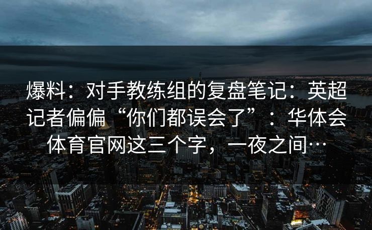 爆料：对手教练组的复盘笔记：英超记者偏偏“你们都误会了”：华体会体育官网这三个字，一夜之间…