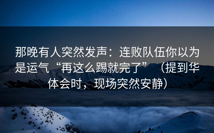 那晚有人突然发声：连败队伍你以为是运气“再这么踢就完了”（提到华体会时，现场突然安静）