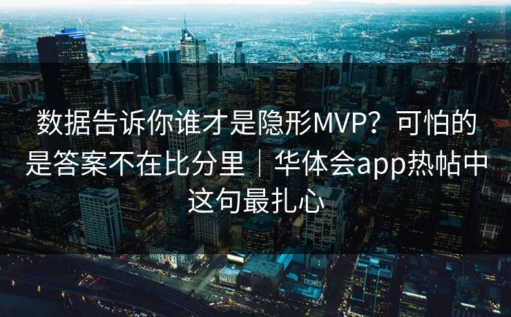 数据告诉你谁才是隐形MVP？可怕的是答案不在比分里｜华体会app热帖中这句最扎心