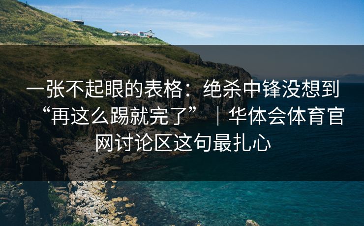一张不起眼的表格：绝杀中锋没想到“再这么踢就完了”｜华体会体育官网讨论区这句最扎心