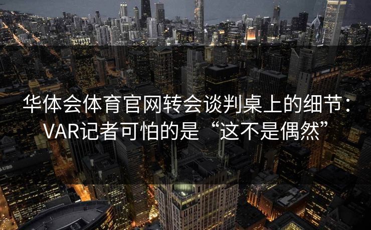 华体会体育官网转会谈判桌上的细节：VAR记者可怕的是“这不是偶然”
