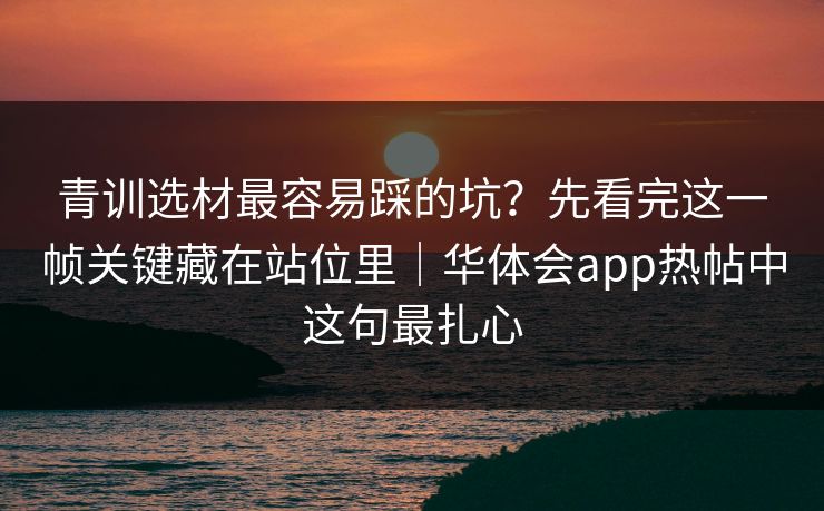 青训选材最容易踩的坑？先看完这一帧关键藏在站位里｜华体会app热帖中这句最扎心
