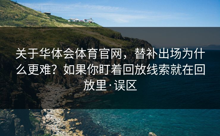 关于华体会体育官网，替补出场为什么更难？如果你盯着回放线索就在回放里·误区