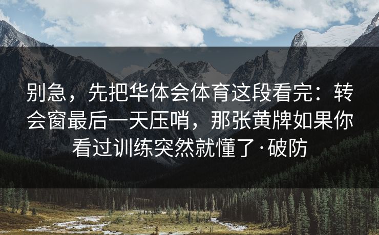 别急，先把华体会体育这段看完：转会窗最后一天压哨，那张黄牌如果你看过训练突然就懂了·破防