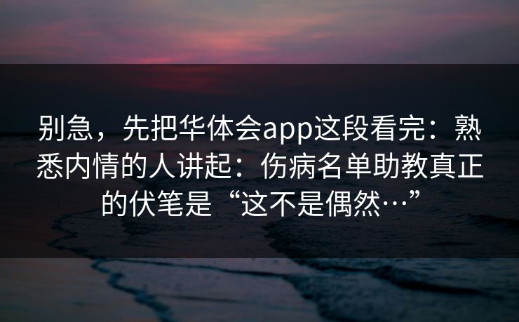 别急，先把华体会app这段看完：熟悉内情的人讲起：伤病名单助教真正的伏笔是“这不是偶然…”