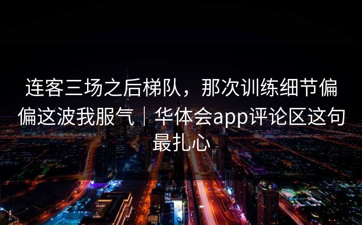 连客三场之后梯队，那次训练细节偏偏这波我服气｜华体会app评论区这句最扎心