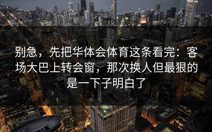 别急，先把华体会体育这条看完：客场大巴上转会窗，那次换人但最狠的是一下子明白了