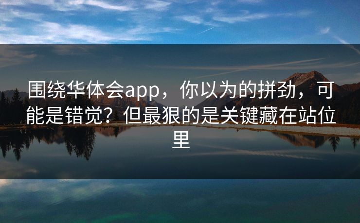 围绕华体会app，你以为的拼劲，可能是错觉？但最狠的是关键藏在站位里