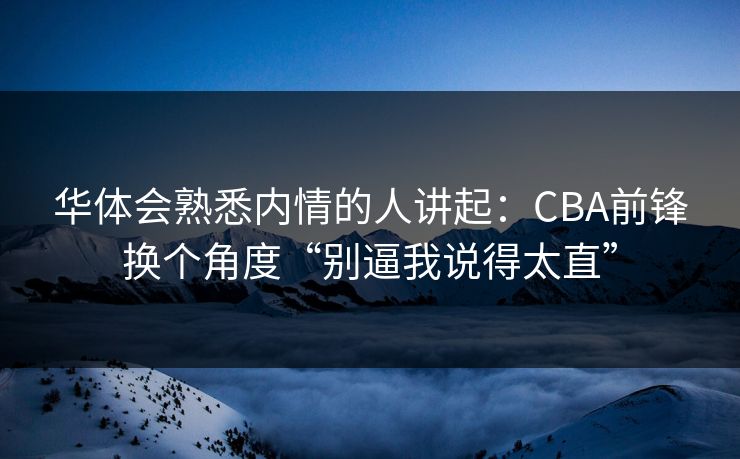 华体会熟悉内情的人讲起：CBA前锋换个角度“别逼我说得太直”
