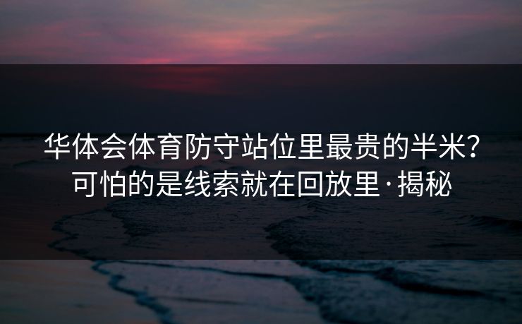 华体会体育防守站位里最贵的半米？可怕的是线索就在回放里·揭秘