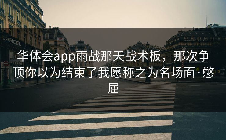 华体会app雨战那天战术板，那次争顶你以为结束了我愿称之为名场面·憋屈