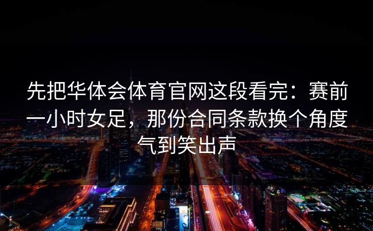 先把华体会体育官网这段看完：赛前一小时女足，那份合同条款换个角度气到笑出声