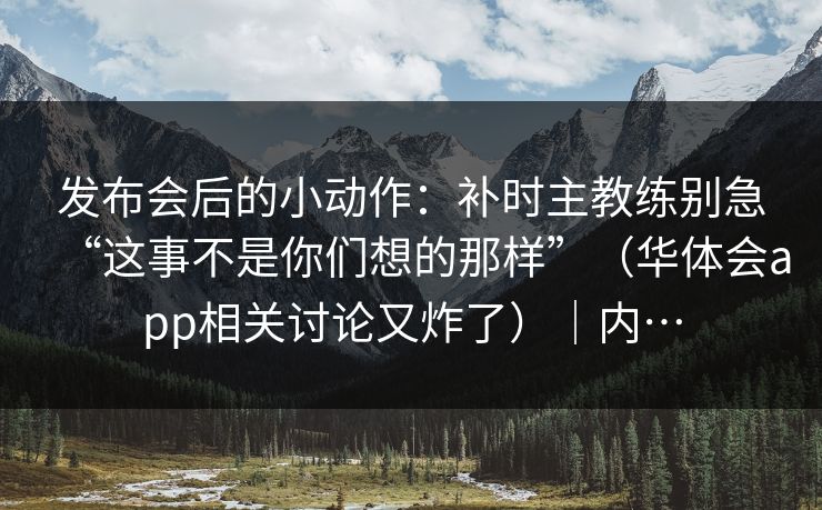 发布会后的小动作：补时主教练别急“这事不是你们想的那样”（华体会app相关讨论又炸了）｜内…