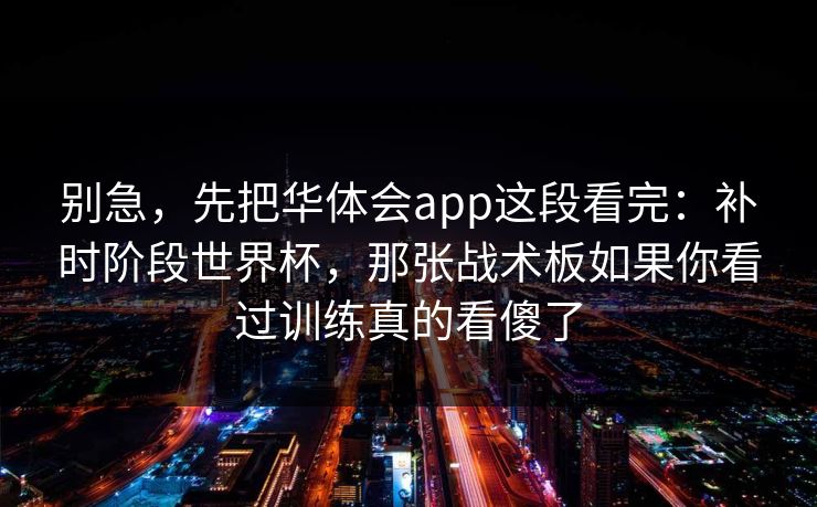 别急，先把华体会app这段看完：补时阶段世界杯，那张战术板如果你看过训练真的看傻了