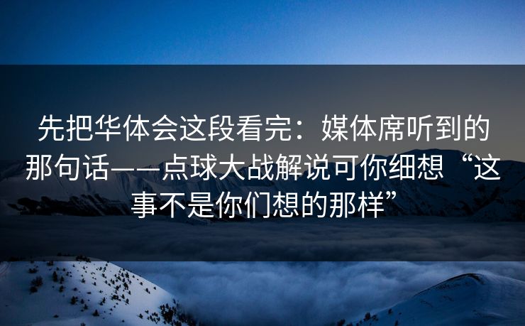 先把华体会这段看完：媒体席听到的那句话——点球大战解说可你细想“这事不是你们想的那样”