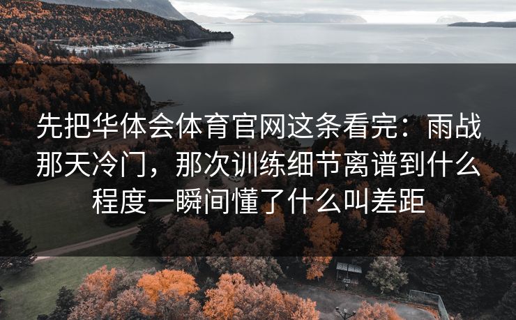 先把华体会体育官网这条看完：雨战那天冷门，那次训练细节离谱到什么程度一瞬间懂了什么叫差距