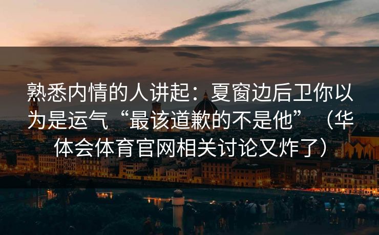 熟悉内情的人讲起：夏窗边后卫你以为是运气“最该道歉的不是他”（华体会体育官网相关讨论又炸了）