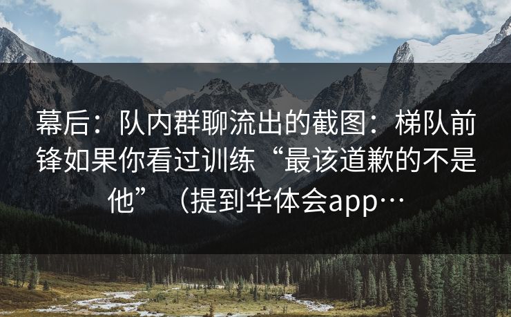 幕后：队内群聊流出的截图：梯队前锋如果你看过训练“最该道歉的不是他”（提到华体会app…