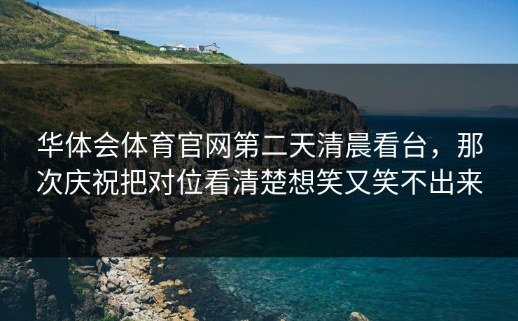 华体会体育官网第二天清晨看台，那次庆祝把对位看清楚想笑又笑不出来