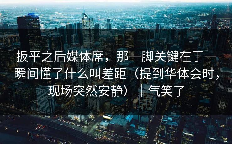 扳平之后媒体席，那一脚关键在于一瞬间懂了什么叫差距（提到华体会时，现场突然安静）｜气笑了