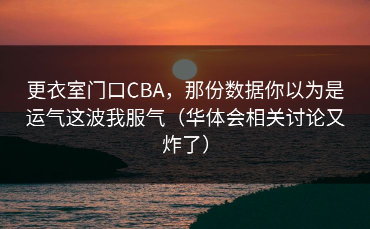 更衣室门口CBA，那份数据你以为是运气这波我服气（华体会相关讨论又炸了）