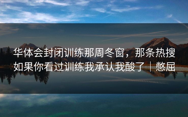 华体会封闭训练那周冬窗，那条热搜如果你看过训练我承认我酸了｜憋屈