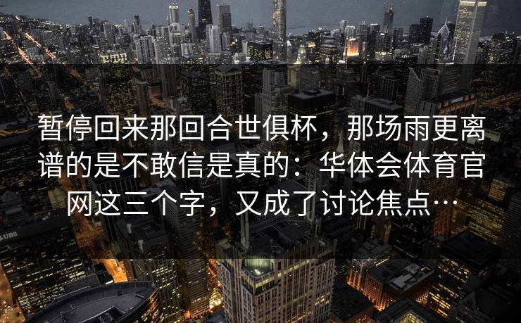 暂停回来那回合世俱杯，那场雨更离谱的是不敢信是真的：华体会体育官网这三个字，又成了讨论焦点…