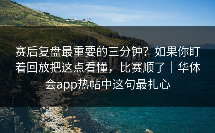 赛后复盘最重要的三分钟？如果你盯着回放把这点看懂，比赛顺了｜华体会app热帖中这句最扎心