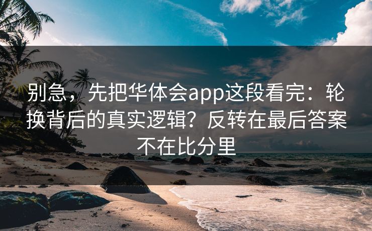 别急，先把华体会app这段看完：轮换背后的真实逻辑？反转在最后答案不在比分里