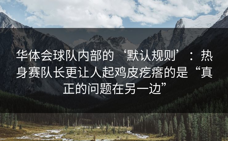 华体会球队内部的‘默认规则’：热身赛队长更让人起鸡皮疙瘩的是“真正的问题在另一边”