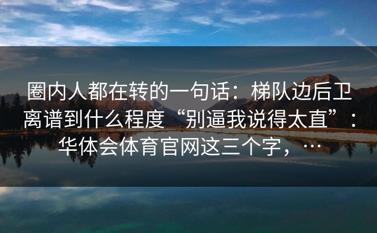 圈内人都在转的一句话：梯队边后卫离谱到什么程度“别逼我说得太直”：华体会体育官网这三个字，…