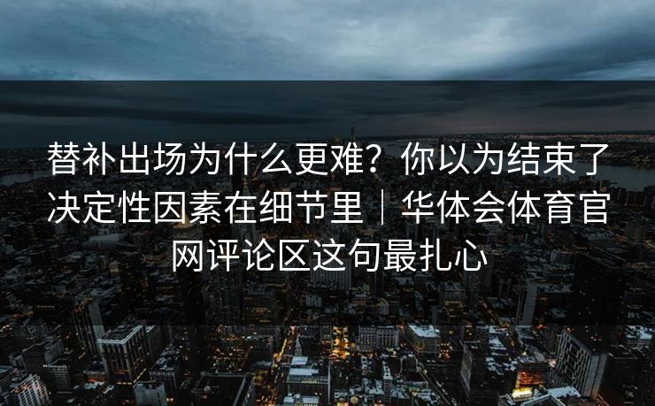 替补出场为什么更难？你以为结束了决定性因素在细节里｜华体会体育官网评论区这句最扎心