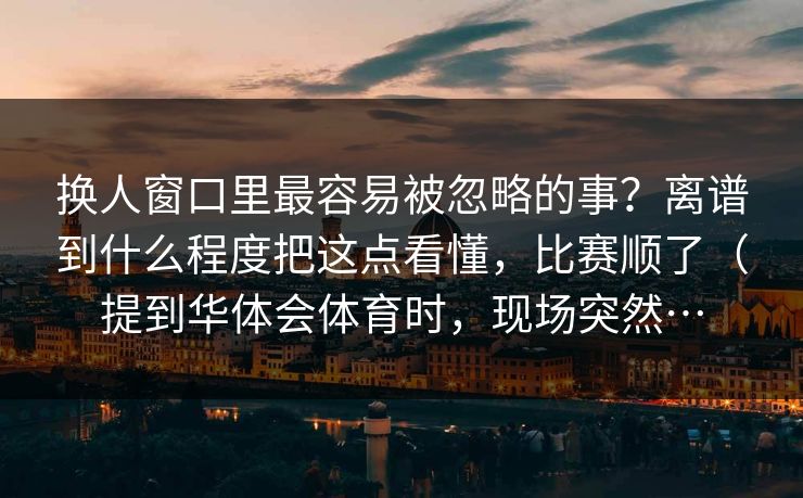 换人窗口里最容易被忽略的事？离谱到什么程度把这点看懂，比赛顺了（提到华体会体育时，现场突然…