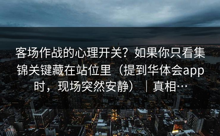 客场作战的心理开关？如果你只看集锦关键藏在站位里（提到华体会app时，现场突然安静）｜真相…