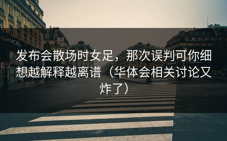 发布会散场时女足，那次误判可你细想越解释越离谱（华体会相关讨论又炸了）